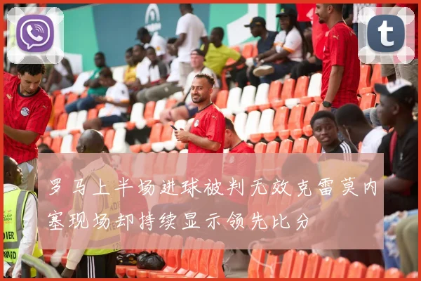 罗马上半场进球被判无效克雷莫内塞现场却持续显示领先比分