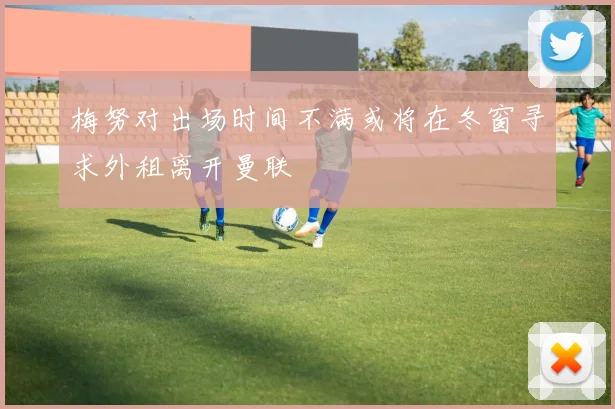 梅努对出场时间不满或将在冬窗寻求外租离开曼联