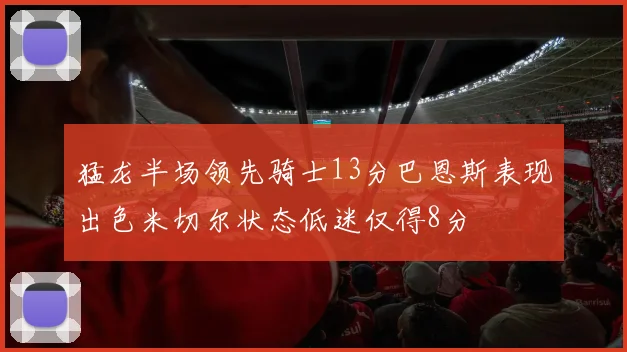 猛龙半场领先骑士13分巴恩斯表现出色米切尔状态低迷仅得8分