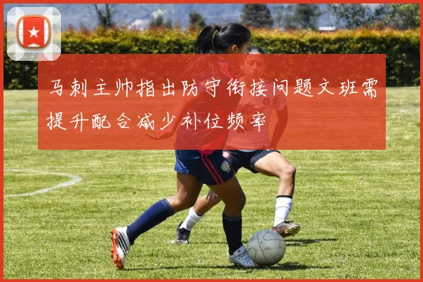 马刺主帅指出防守衔接问题文班需提升配合减少补位频率