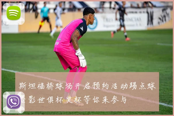 斯坦福桥球场开启预约活动踢点球合影世俱杯奖杯等你来参与