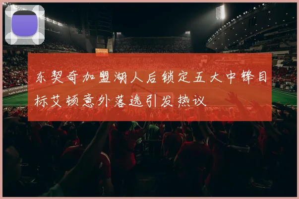 东契奇加盟湖人后锁定五大中锋目标艾顿意外落选引发热议