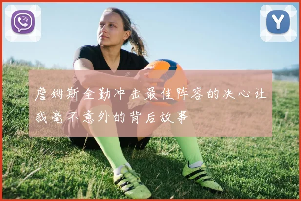 詹姆斯全勤冲击最佳阵容的决心让我毫不意外的背后故事