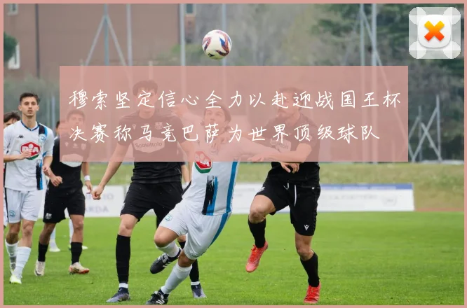 穆索坚定信心全力以赴迎战国王杯决赛称马竞巴萨为世界顶级球队
