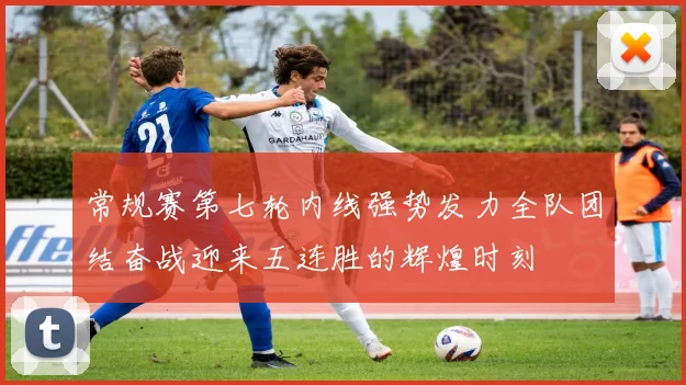 常规赛第七轮内线强势发力全队团结奋战迎来五连胜的辉煌时刻