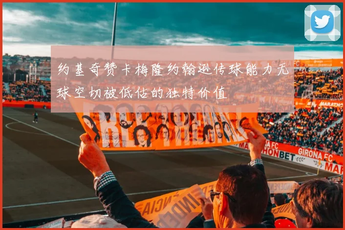 约基奇赞卡梅隆约翰逊传球能力无球空切被低估的独特价值
