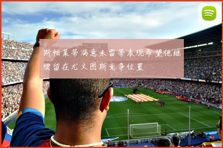 斯帕莱蒂满意米雷蒂表现希望他继续留在尤文图斯竞争位置