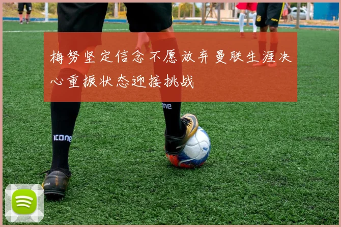 梅努坚定信念不愿放弃曼联生涯决心重振状态迎接挑战