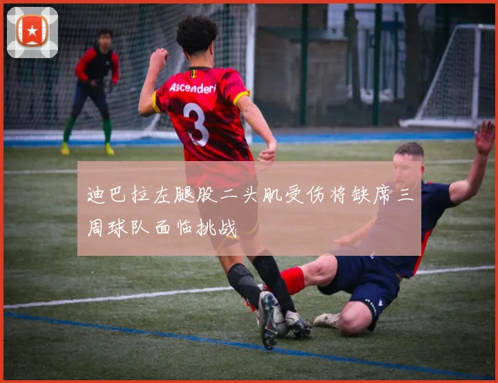 迪巴拉左腿股二头肌受伤将缺席三周球队面临挑战